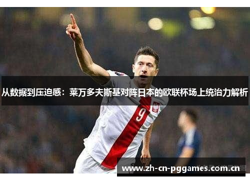 从数据到压迫感：莱万多夫斯基对阵日本的欧联杯场上统治力解析